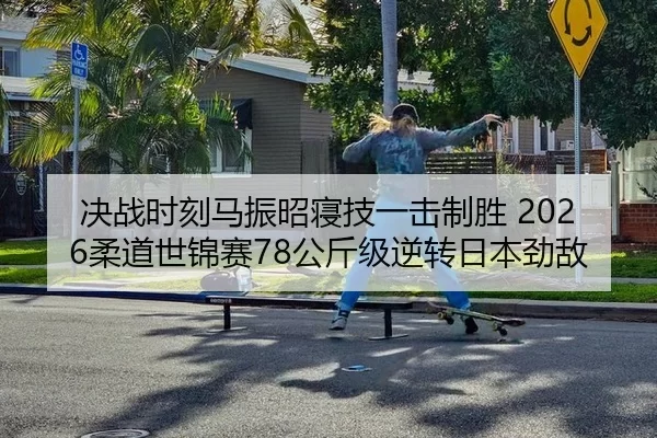 决战时刻马振昭寝技一击制胜 2026柔道世锦赛78公斤级逆转日本劲敌