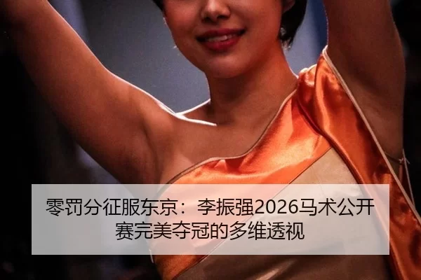 零罚分征服东京：李振强2026马术公开赛完美夺冠的多维透视