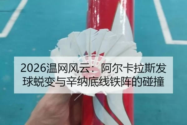 2026温网风云：阿尔卡拉斯发球蜕变与辛纳底线铁阵的碰撞